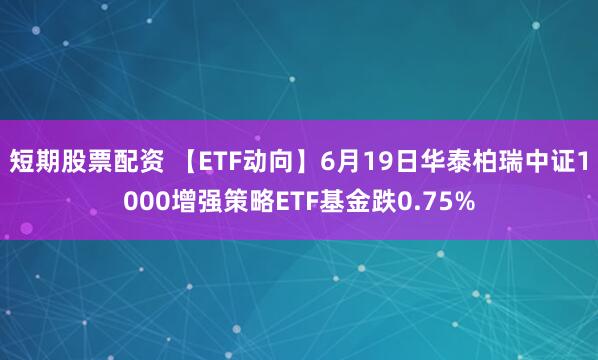 短期股票配资 【ETF动向】6月19日华泰柏瑞中证1000增强策略ETF基金跌0.75%