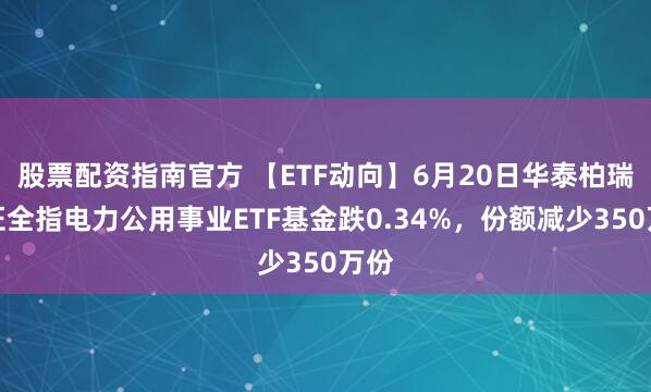 股票配资指南官方 【ETF动向】6月20日华泰柏瑞中证全指电力公用事业ETF基金跌0.34%，份额减少350万份