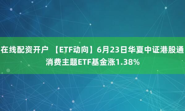 在线配资开户 【ETF动向】6月23日华夏中证港股通消费主题ETF基金涨1.38%