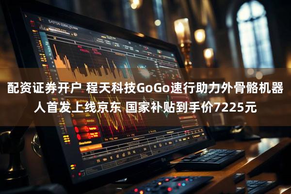 配资证券开户 程天科技GoGo速行助力外骨骼机器人首发上线京东 国家补贴到手价7225元