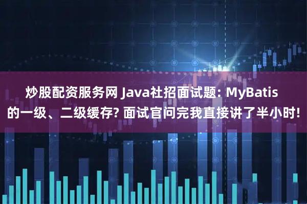 炒股配资服务网 Java社招面试题: MyBatis 的一级、二级缓存? 面试官问完我直接讲了半小时!