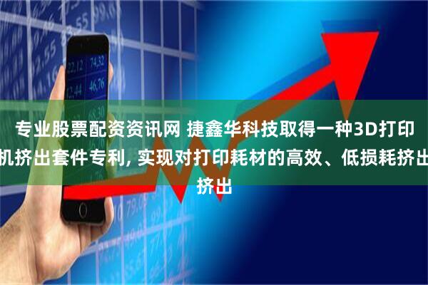 专业股票配资资讯网 捷鑫华科技取得一种3D打印机挤出套件专利, 实现对打印耗材的高效、低损耗挤出