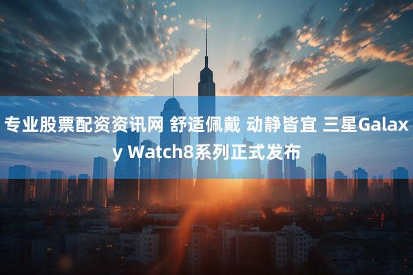 专业股票配资资讯网 舒适佩戴 动静皆宜 三星Galaxy Watch8系列正式发布