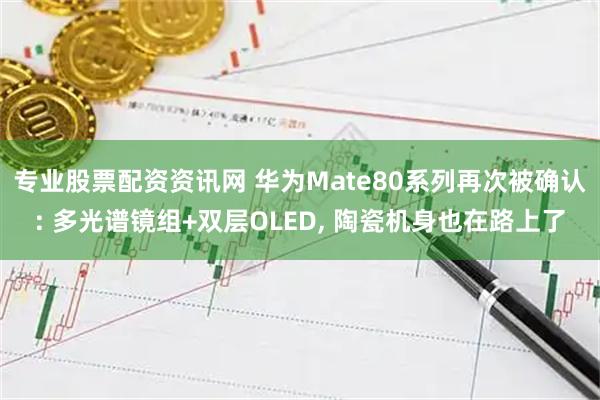 专业股票配资资讯网 华为Mate80系列再次被确认: 多光谱镜组+双层OLED, 陶瓷机身也在路上了