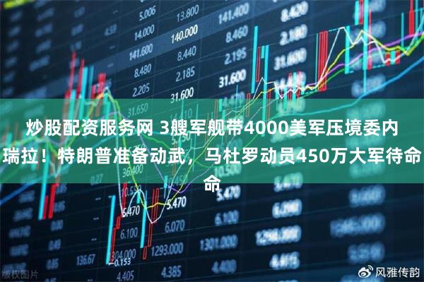 炒股配资服务网 3艘军舰带4000美军压境委内瑞拉！特朗普准备动武，马杜罗动员450万大军待命