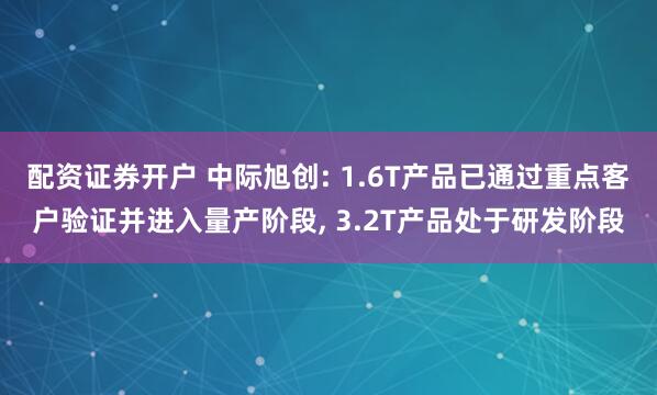 配资证券开户 中际旭创: 1.6T产品已通过重点客户验证并进入量产阶段, 3.2T产品处于研发阶段