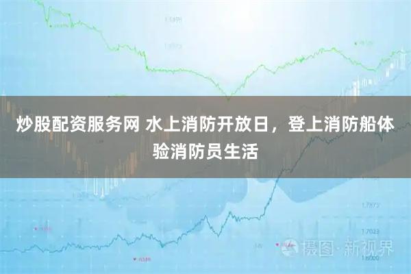 炒股配资服务网 水上消防开放日，登上消防船体验消防员生活