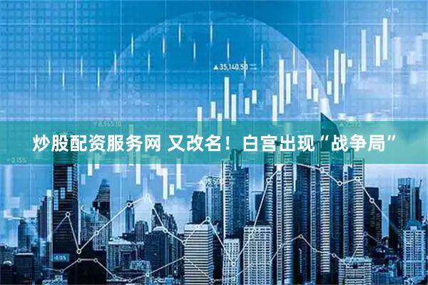 炒股配资服务网 又改名！白宫出现“战争局”