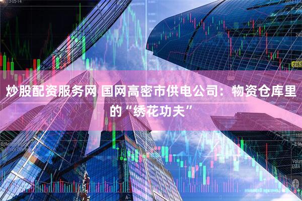 炒股配资服务网 国网高密市供电公司:物资仓库里的“绣花功夫”