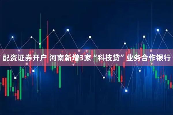 配资证券开户 河南新增3家“科技贷”业务合作银行