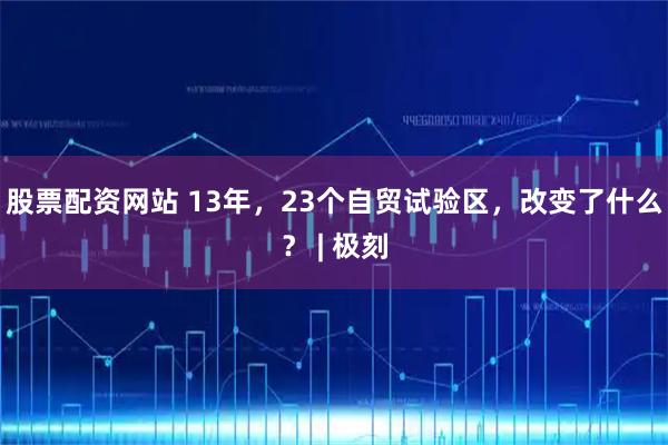 股票配资网站 13年，23个自贸试验区，改变了什么？ | 极刻
